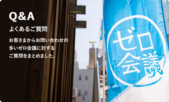 よくあるご質問 お客さまからのお問い合わせの多いゼロ会議に対するご質問をまとめました。